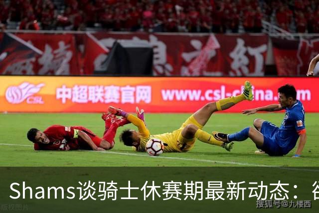 Shams谈骑士休赛期最新动态：欲续约哈登 并追求德罗赞和库明加