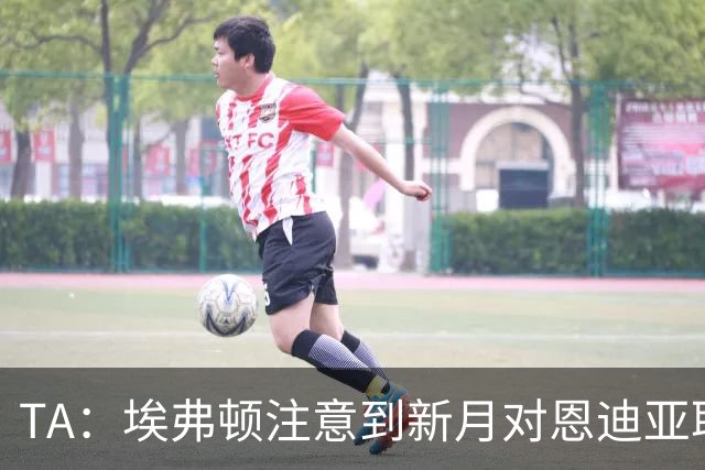 TA：埃弗顿注意到新月对恩迪亚耶的兴趣，预计将为球员标出高价
