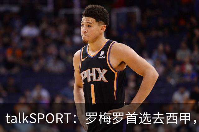 talkSPORT：罗梅罗首选去西甲，巴萨对他有意 但尚未报价
